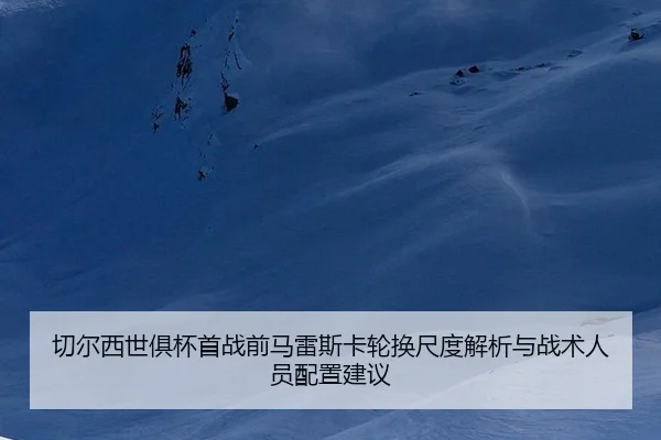 切尔西世俱杯首战前马雷斯卡轮换尺度解析与战术人员配置建议