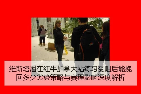 维斯塔潘在红牛加拿大站练习受阻后能挽回多少劣势策略与赛程影响深度解析